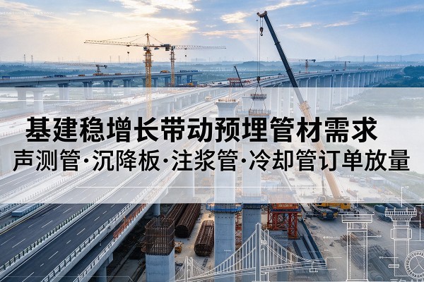 西双版纳基建稳增长带动预埋监测管材需求,声测管、沉降板、注浆管订单持续放量